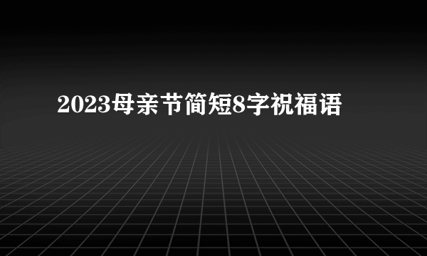 2023母亲节简短8字祝福语