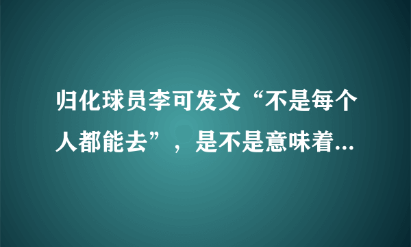 归化球员李可发文“不是每个人都能去”，是不是意味着他将落选23人名单？