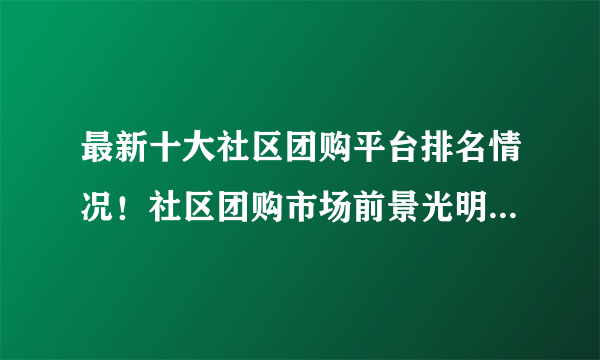 最新十大社区团购平台排名情况！社区团购市场前景光明！千人团