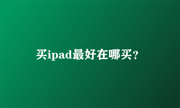 买ipad最好在哪买？