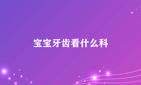 宝宝牙齿看什么科