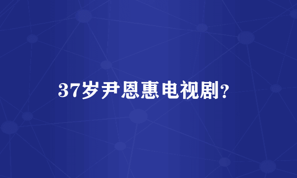 37岁尹恩惠电视剧？