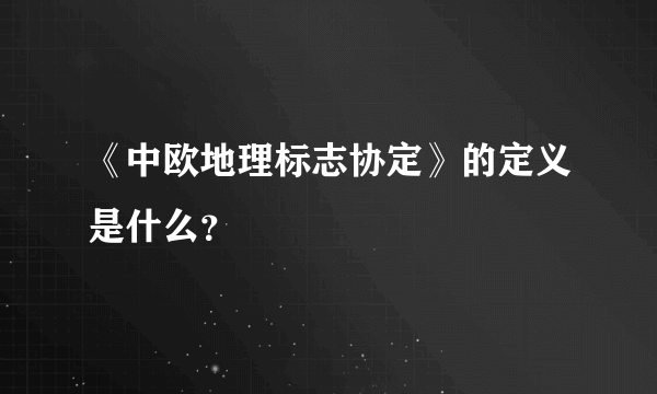 《中欧地理标志协定》的定义是什么？