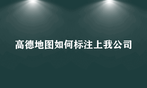 高德地图如何标注上我公司