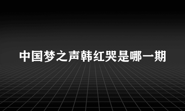 中国梦之声韩红哭是哪一期