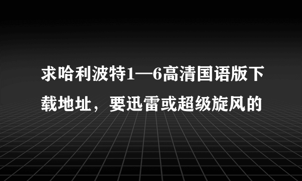 求哈利波特1—6高清国语版下载地址，要迅雷或超级旋风的