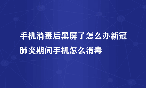 手机消毒后黑屏了怎么办新冠肺炎期间手机怎么消毒