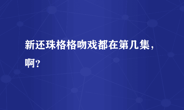 新还珠格格吻戏都在第几集，啊？