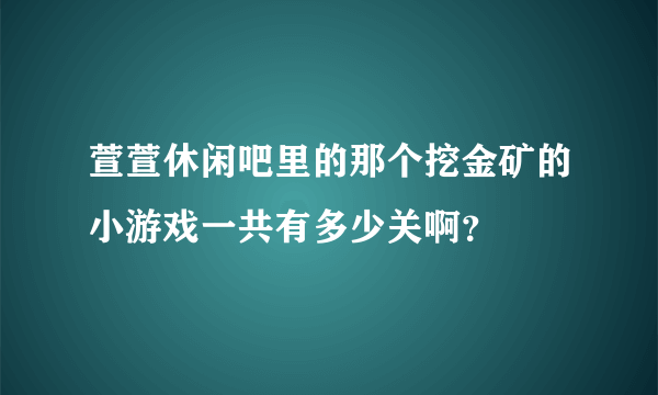 萱萱休闲吧里的那个挖金矿的小游戏一共有多少关啊？