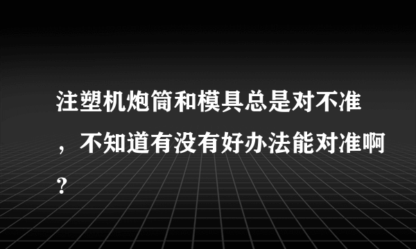 注塑机炮筒和模具总是对不准，不知道有没有好办法能对准啊？