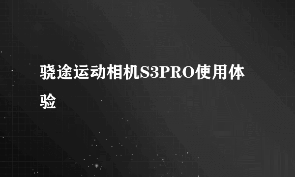 骁途运动相机S3PRO使用体验