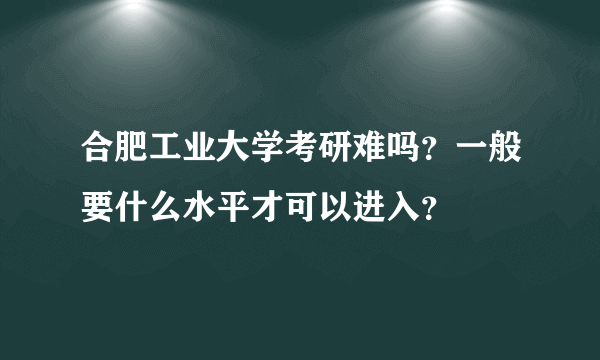 合肥工业大学考研难吗？一般要什么水平才可以进入？