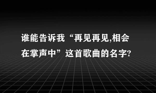 谁能告诉我“再见再见,相会在掌声中”这首歌曲的名字?