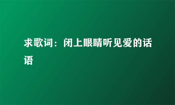 求歌词：闭上眼睛听见爱的话语