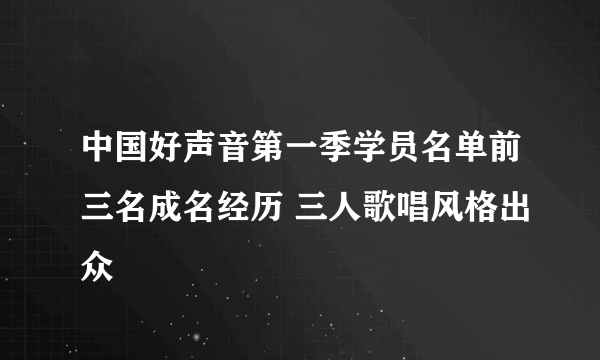 中国好声音第一季学员名单前三名成名经历 三人歌唱风格出众