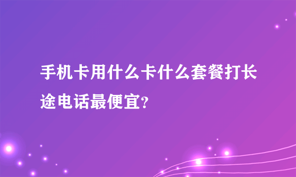 手机卡用什么卡什么套餐打长途电话最便宜？