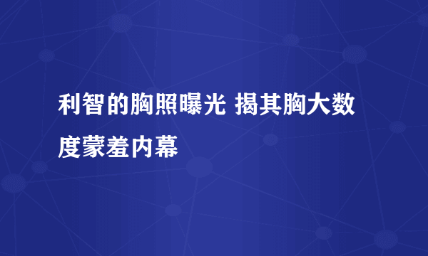 利智的胸照曝光 揭其胸大数度蒙羞内幕