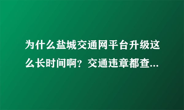 为什么盐城交通网平台升级这么长时间啊？交通违章都查不到啊？