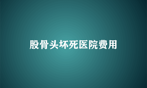 股骨头坏死医院费用