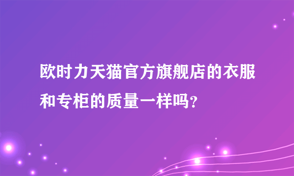 欧时力天猫官方旗舰店的衣服和专柜的质量一样吗？