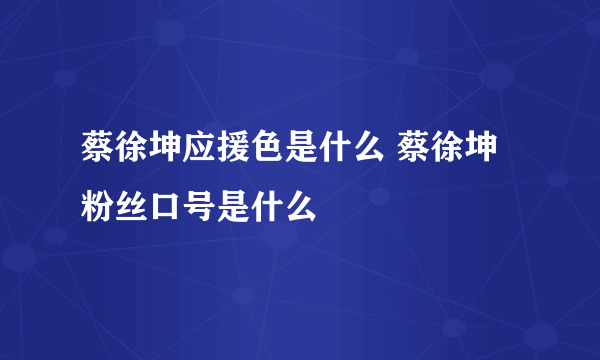 蔡徐坤应援色是什么 蔡徐坤粉丝口号是什么