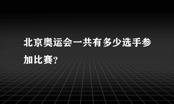 北京奥运会一共有多少选手参加比赛？