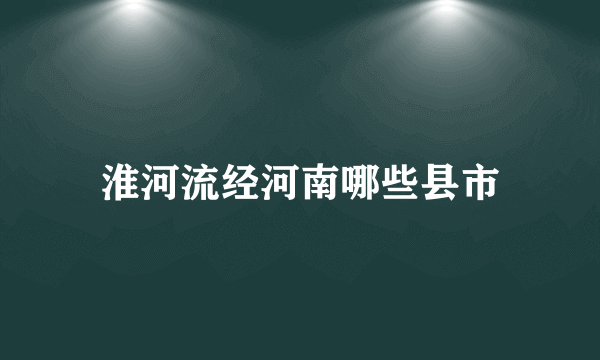 淮河流经河南哪些县市