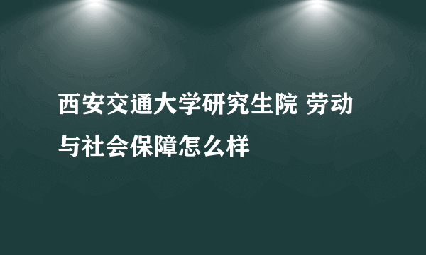 西安交通大学研究生院 劳动与社会保障怎么样