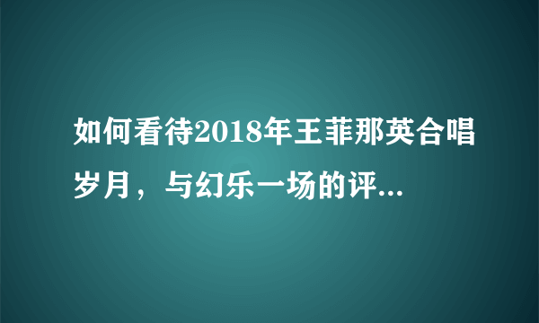 如何看待2018年王菲那英合唱岁月，与幻乐一场的评论差别？