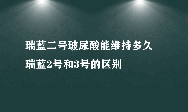 瑞蓝二号玻尿酸能维持多久 瑞蓝2号和3号的区别