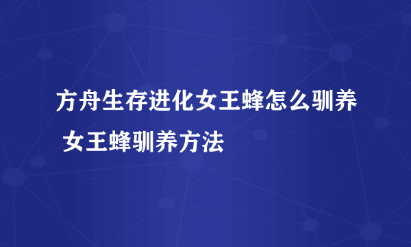 方舟生存进化女王蜂怎么驯养 女王蜂驯养方法