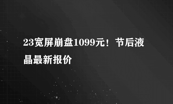 23宽屏崩盘1099元！节后液晶最新报价