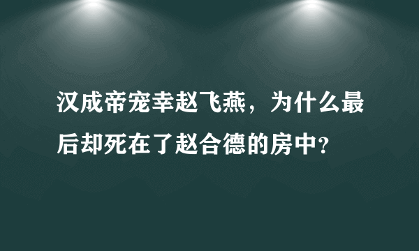 汉成帝宠幸赵飞燕，为什么最后却死在了赵合德的房中？