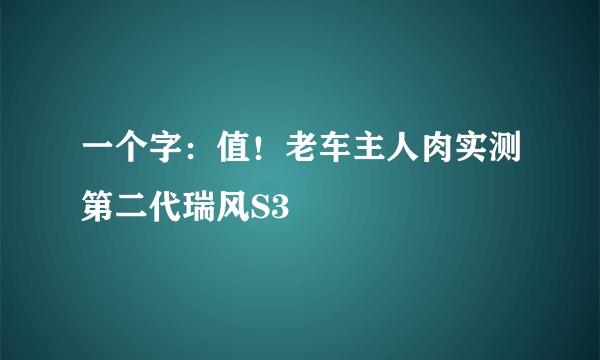 一个字：值！老车主人肉实测第二代瑞风S3