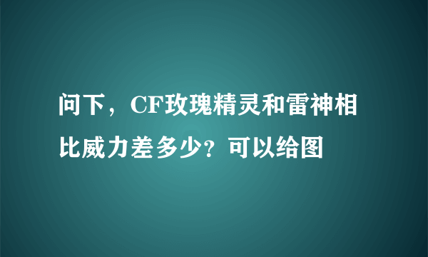 问下，CF玫瑰精灵和雷神相比威力差多少？可以给图