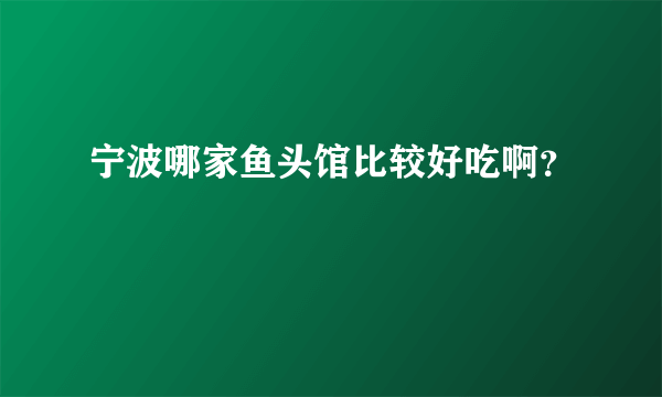 宁波哪家鱼头馆比较好吃啊？