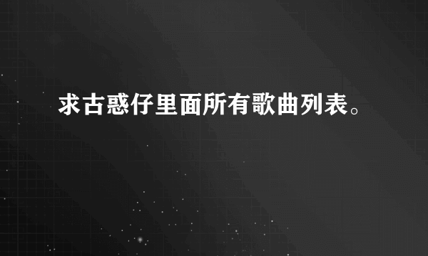 求古惑仔里面所有歌曲列表。