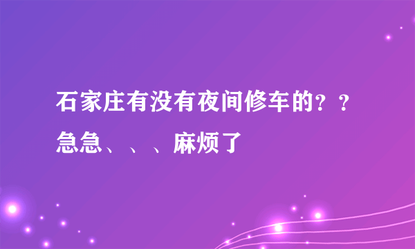 石家庄有没有夜间修车的？？急急、、、麻烦了