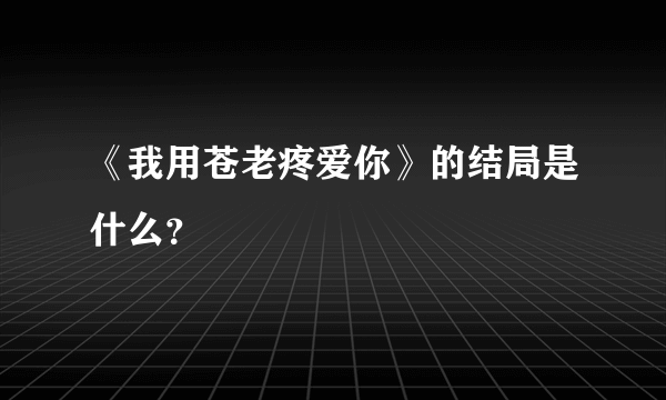 《我用苍老疼爱你》的结局是什么？