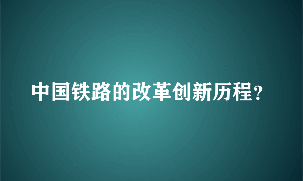 中国铁路的改革创新历程？