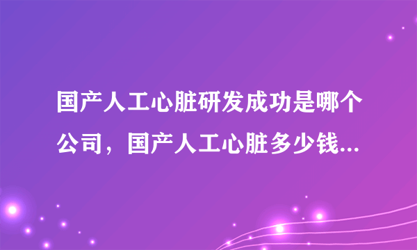 国产人工心脏研发成功是哪个公司，国产人工心脏多少钱及人工心脏概念股一览