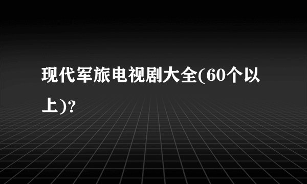 现代军旅电视剧大全(60个以上)？