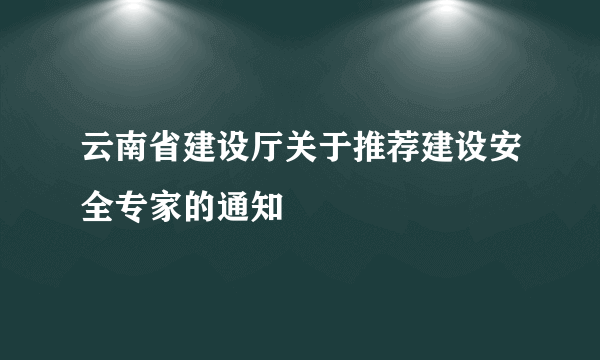 云南省建设厅关于推荐建设安全专家的通知