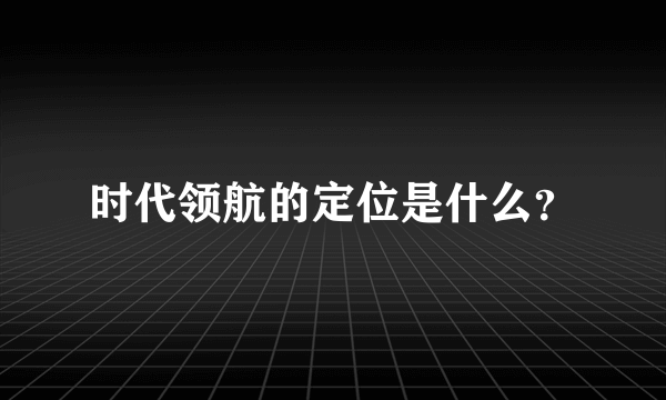 时代领航的定位是什么？