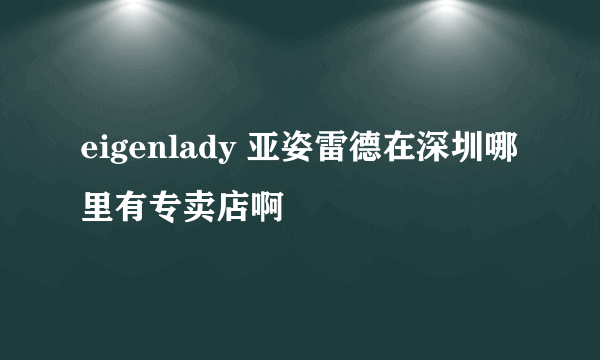 eigenlady 亚姿雷德在深圳哪里有专卖店啊