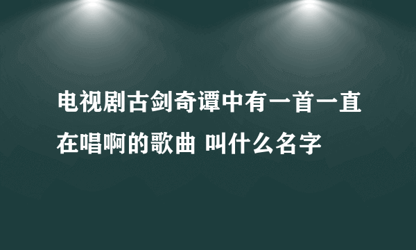 电视剧古剑奇谭中有一首一直在唱啊的歌曲 叫什么名字