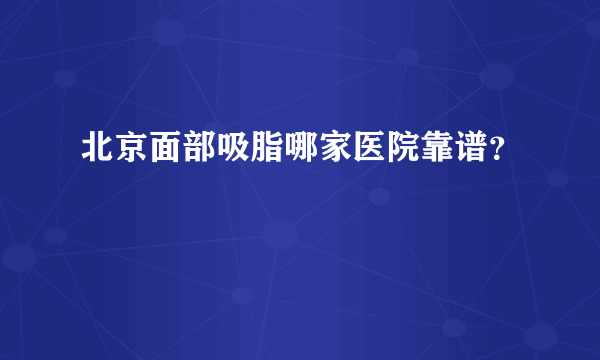 北京面部吸脂哪家医院靠谱？