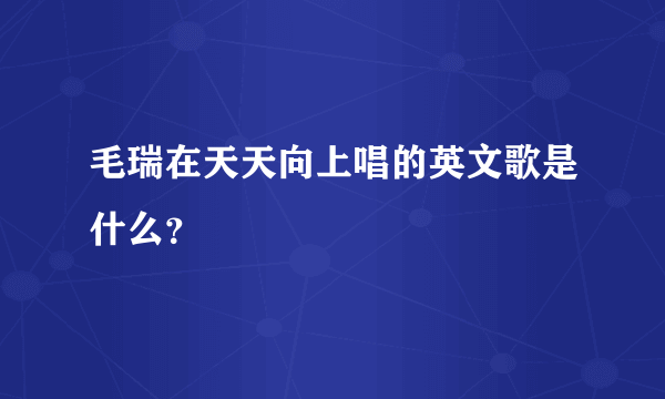 毛瑞在天天向上唱的英文歌是什么？