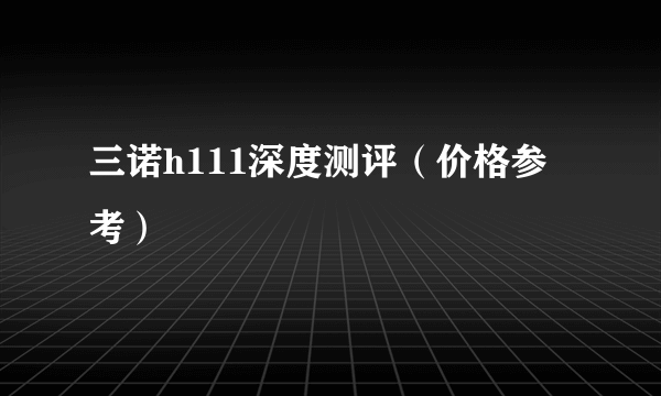 三诺h111深度测评（价格参考）