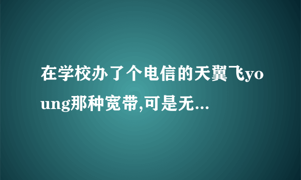 在学校办了个电信的天翼飞young那种宽带,可是无法用无线路由器共享,跪求各位大神帮忙啊!多谢啦